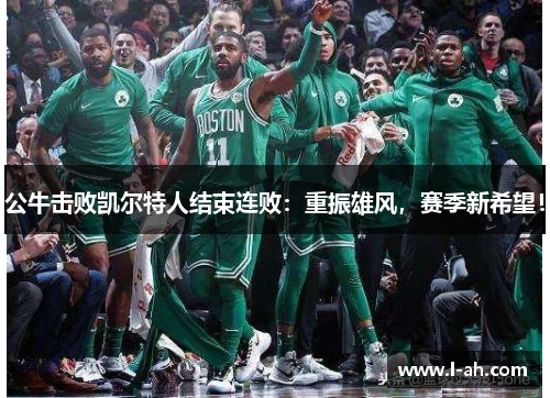 公牛击败凯尔特人结束连败：重振雄风，赛季新希望！