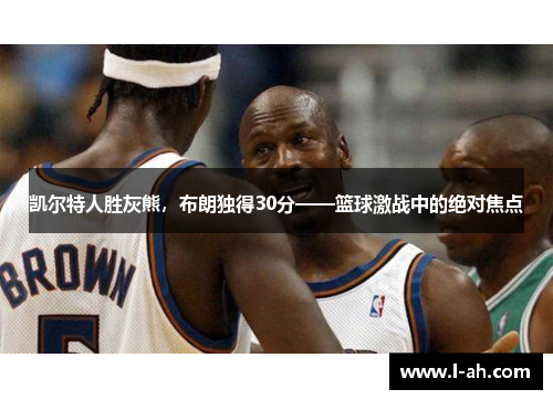 凯尔特人胜灰熊，布朗独得30分——篮球激战中的绝对焦点