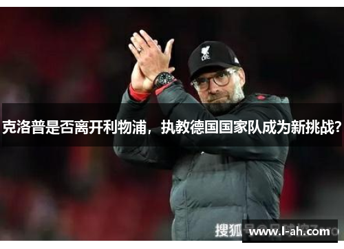 克洛普是否离开利物浦，执教德国国家队成为新挑战？