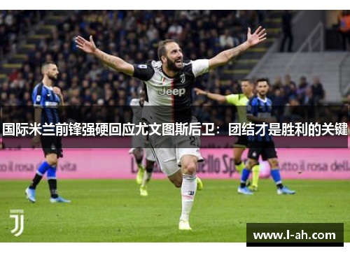 国际米兰前锋强硬回应尤文图斯后卫：团结才是胜利的关键