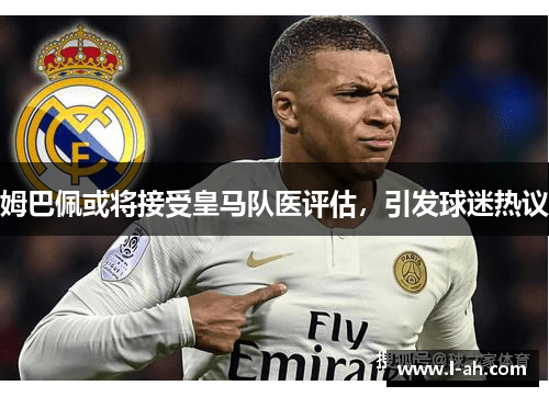 姆巴佩或将接受皇马队医评估，引发球迷热议