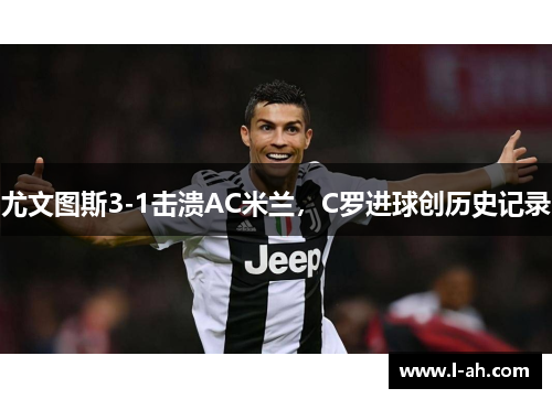 尤文图斯3-1击溃AC米兰，C罗进球创历史记录