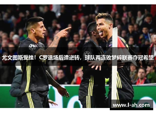 尤文图斯受挫！C罗退场后遭逆转，球队两连败梦碎联赛夺冠希望