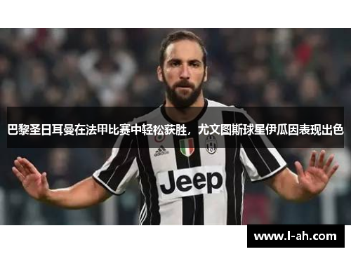巴黎圣日耳曼在法甲比赛中轻松获胜，尤文图斯球星伊瓜因表现出色