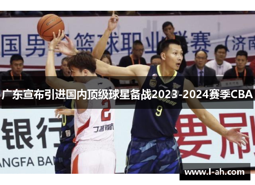 广东宣布引进国内顶级球星备战2023-2024赛季CBA